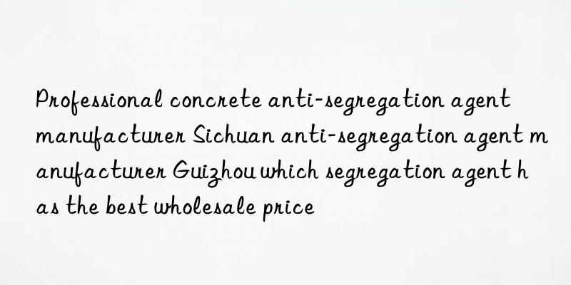 Professional concrete anti-segregation agent manufacturer Sichuan anti-segregation agent manufacturer Guizhou which segregation agent has the best wholesale price