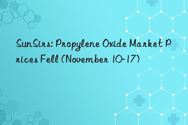 SunSirs: Propylene Oxide Market Prices Fell (November 10-17)