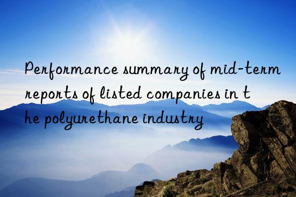 Performance summary of mid-term reports of listed companies in the polyurethane industry