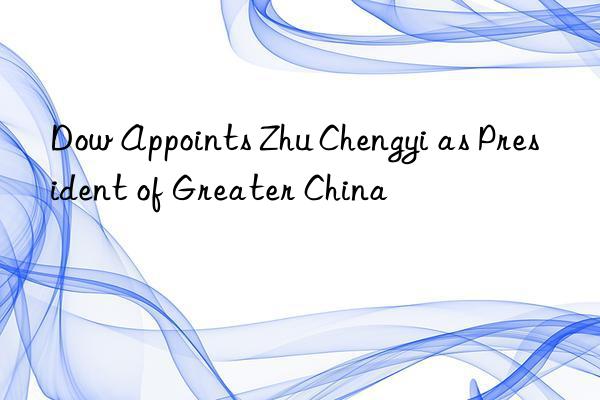 Dow Appoints Zhu Chengyi as President of Greater China