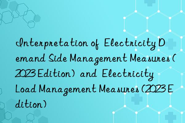 Interpretation of  Electricity Demand Side Management Measures (2023 Edition)  and  Electricity Load Management Measures (2023 Edition)