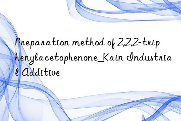 preparation method of 2,2,2-triphenylacetophenone_kain industrial additive