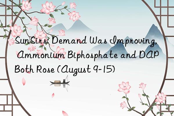 SunSirs: Demand Was Improving, Ammonium Biphosphate and DAP Both Rose (August 9-15)