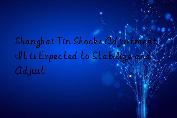 Shanghai Tin Shocks Adjustment, It is Expected to Stabilize and Adjust