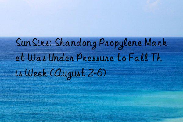 SunSirs: Shandong Propylene Market Was Under Pressure to Fall This Week (August 2-6)