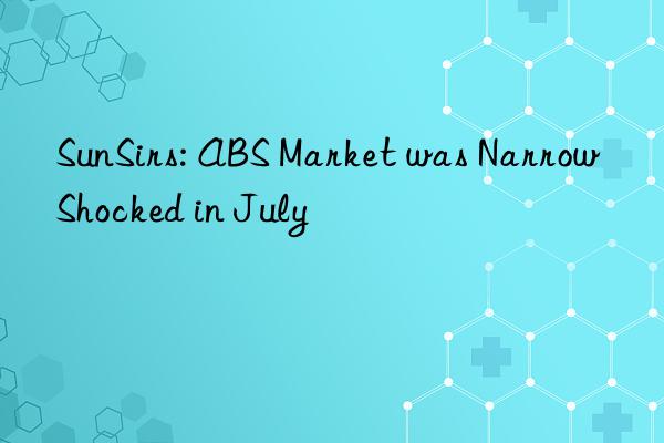 SunSirs: ABS Market was Narrow Shocked in July