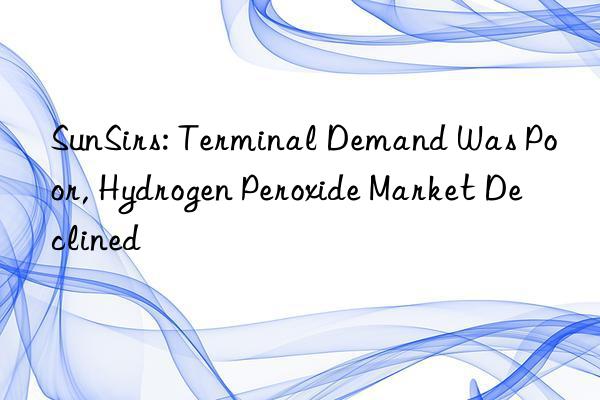 SunSirs: Terminal Demand Was Poor, Hydrogen Peroxide Market Declined