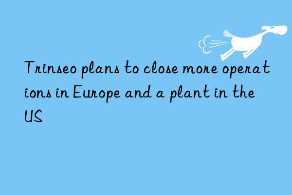 Trinseo plans to close more operations in Europe and a plant in the US