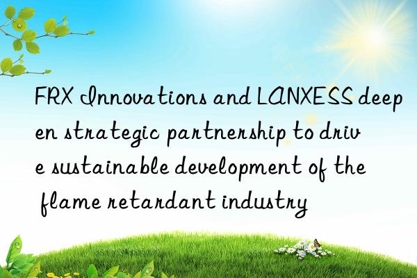 FRX Innovations and LANXESS deepen strategic partnership to drive sustainable development of the flame retardant industry