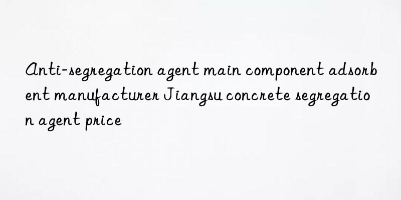 Anti-segregation agent main component adsorbent manufacturer Jiangsu concrete segregation agent price