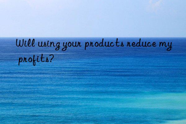 Will using your products reduce my profits?