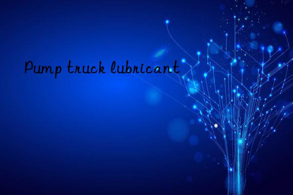 Pump truck lubricant