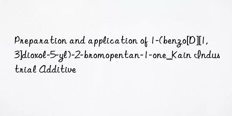 Preparation and application of 1-(benzo[D][1,3]dioxol-5-yl)-2-bromopentan-1-one_Kain Industrial Additive