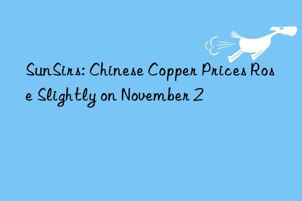 SunSirs: Chinese Copper Prices Rose Slightly on November 2