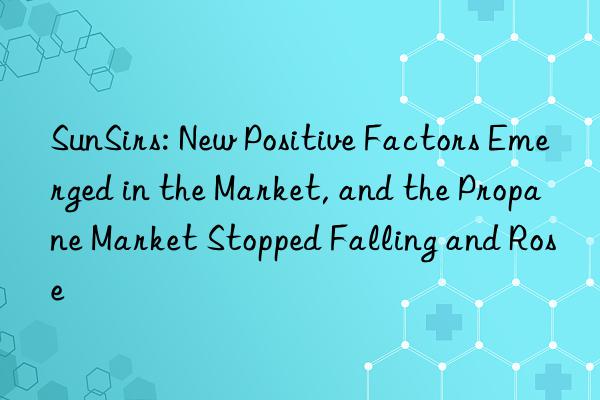 SunSirs: New Positive Factors Emerged in the Market, and the Propane Market Stopped Falling and Rose