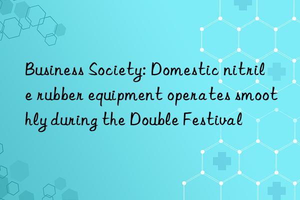 Business Society: Domestic nitrile rubber equipment operates smoothly during the Double Festival