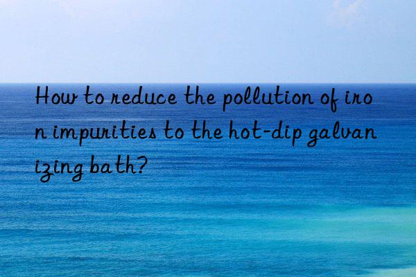 How to reduce the pollution of iron impurities to the hot-dip galvanizing bath?