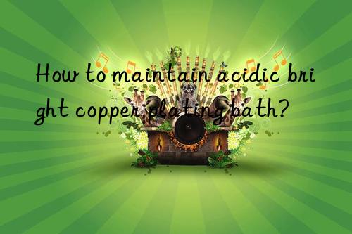 How to maintain acidic bright copper plating bath?