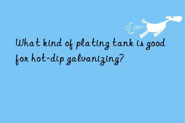 What kind of plating tank is good for hot-dip galvanizing?