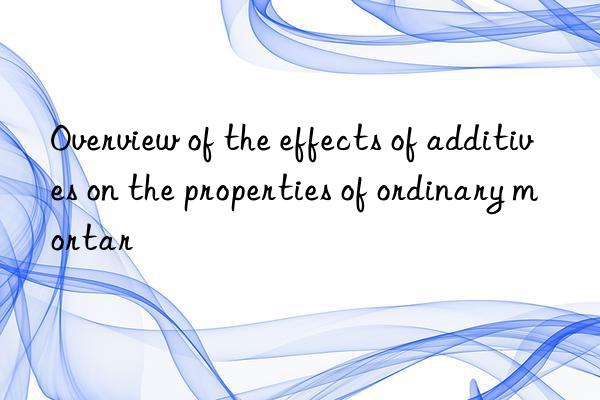 Overview of the effects of additives on the properties of ordinary mortar