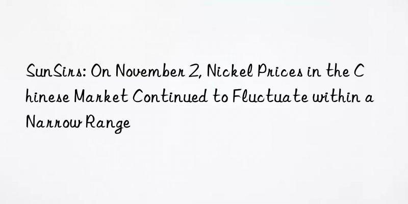 SunSirs: On November 2, Nickel Prices in the Chinese Market Continued to Fluctuate within a Narrow Range