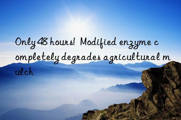 Only 48 hours!  Modified enzyme completely degrades agricultural mulch