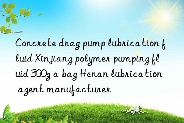 Concrete drag pump lubrication fluid Xinjiang polymer pumping fluid 300g a bag Henan lubrication agent manufacturer