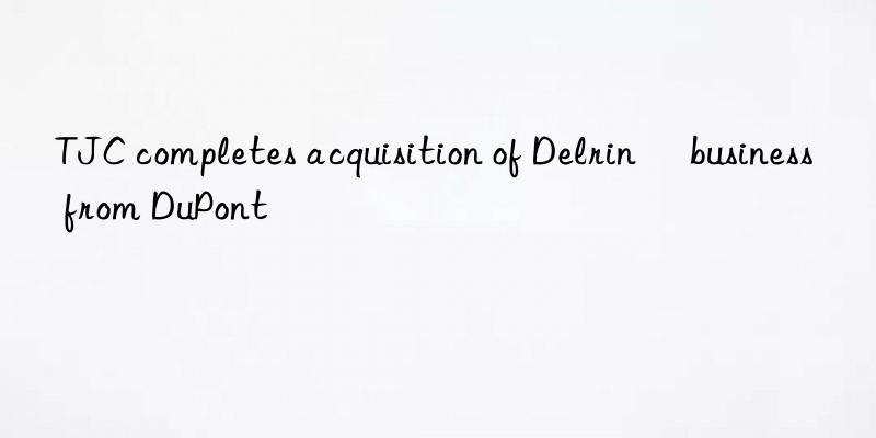 TJC completes acquisition of Delrin® business from DuPont