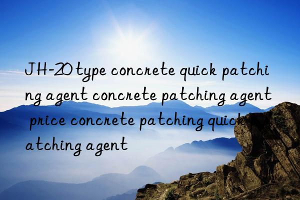 JH-20 type concrete quick patching agent concrete patching agent price concrete patching quick patching agent