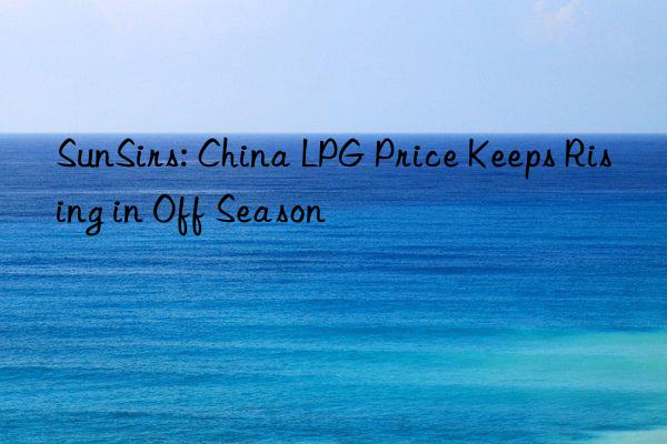 SunSirs: China LPG Price Keeps Rising in Off Season