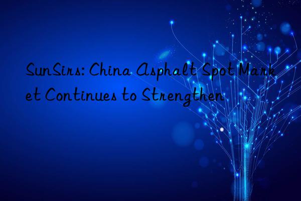 SunSirs: China Asphalt Spot Market Continues to Strengthen