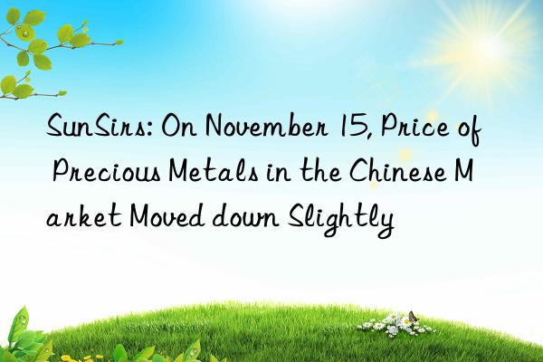 SunSirs: On November 15, Price of Precious Metals in the Chinese Market Moved down Slightly