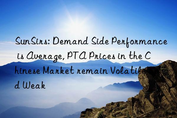 SunSirs: Demand Side Performance is Average, PTA Prices in the Chinese Market remain Volatile and Weak