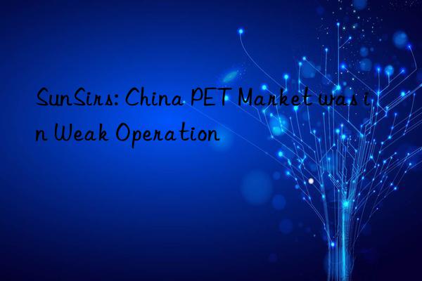 SunSirs: China PET Market was in Weak Operation