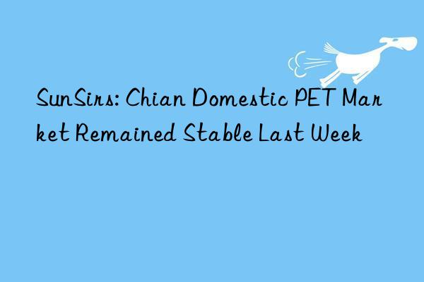 SunSirs: Chian Domestic PET Market Remained Stable Last Week