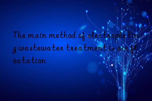 The main method of electroplating wastewater treatment is air floatation