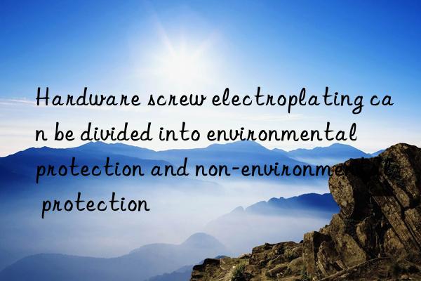 Hardware screw electroplating can be divided into environmental protection and non-environmental protection