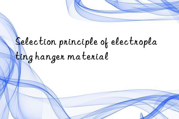 Selection principle of electroplating hanger material