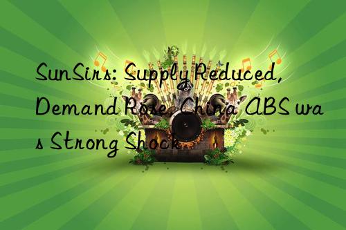 SunSirs: Supply Reduced, Demand Rose, China ABS was Strong Shock