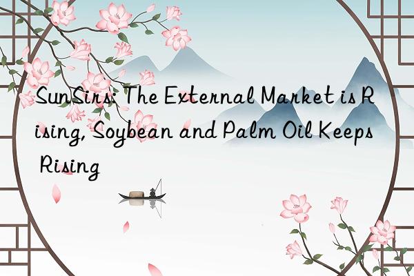 SunSirs: The External Market is Rising, Soybean and Palm Oil Keeps Rising