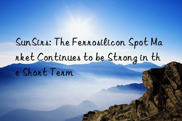 SunSirs: The Ferrosilicon Spot Market Continues to be Strong in the Short Term