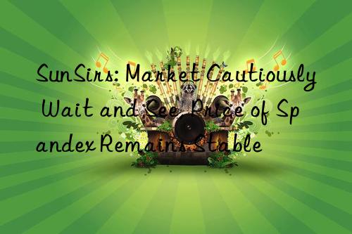 SunSirs: Market Cautiously Wait and See, Price of Spandex Remains Stable