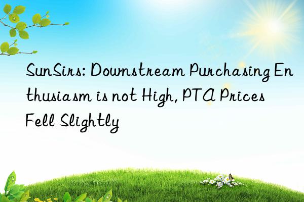 SunSirs: Downstream Purchasing Enthusiasm is not High, PTA Prices Fell Slightly