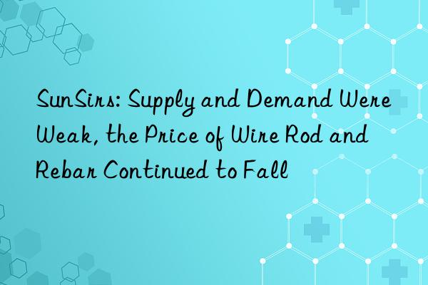 SunSirs: Supply and Demand Were Weak, the Price of Wire Rod and Rebar Continued to Fall