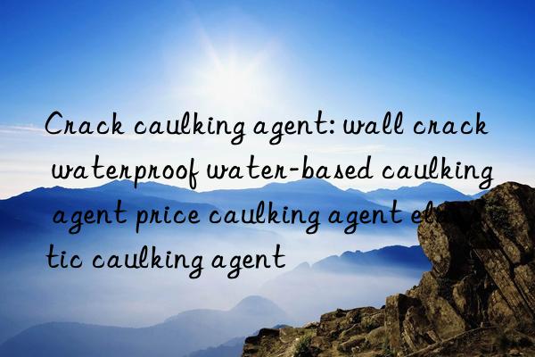 Crack caulking agent: wall crack waterproof water-based caulking agent price caulking agent elastic caulking agent