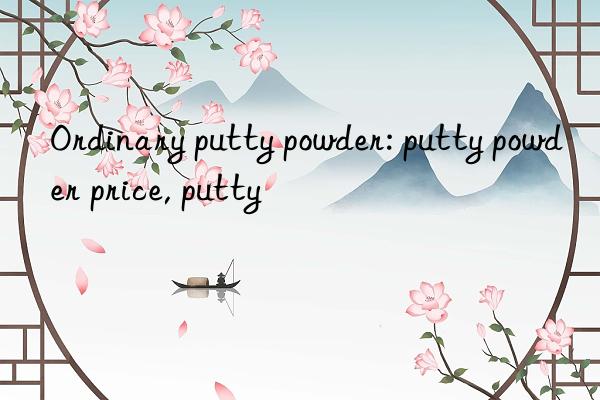 Ordinary putty powder: putty powder price, putty