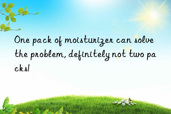 One pack of moisturizer can solve the problem, definitely not two packs!