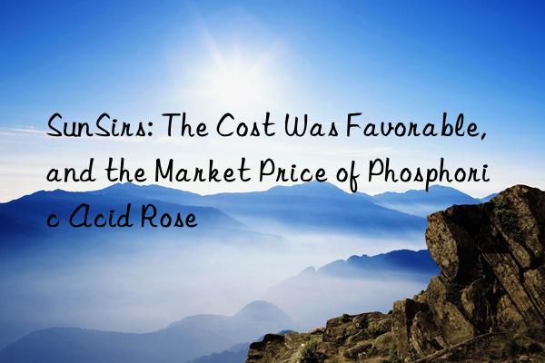 SunSirs: The Cost Was Favorable, and the Market Price of Phosphoric Acid Rose