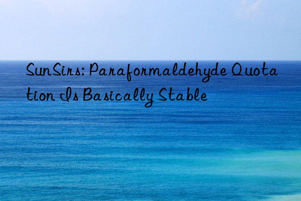 SunSirs: Paraformaldehyde Quotation Is Basically Stable