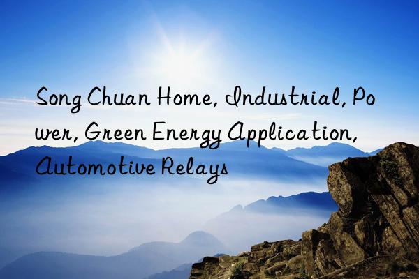 Song Chuan Home, Industrial, Power, Green Energy Application, Automotive Relays